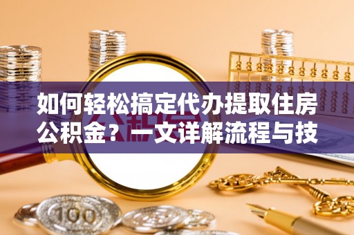 成华如何轻松搞定代办提取住房公积金？一文详解流程与技巧