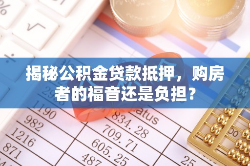 成华揭秘公积金贷款抵押，购房者的福音还是负担？