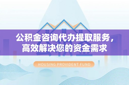成华公积金咨询代办提取服务，高效解决您的资金需求