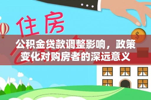 成华公积金贷款调整影响，政策变化对购房者的深远意义