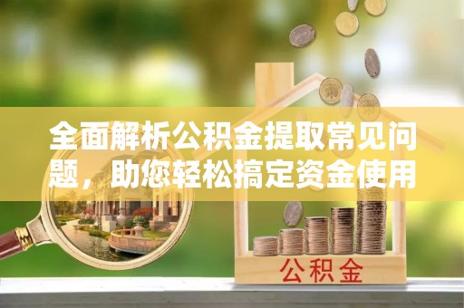 成华全面解析公积金提取常见问题，助您轻松搞定资金使用