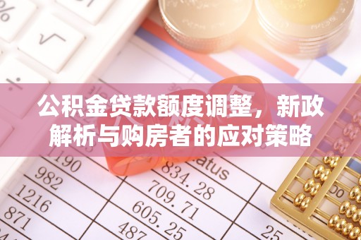 成华公积金贷款额度调整，新政解析与购房者的应对策略