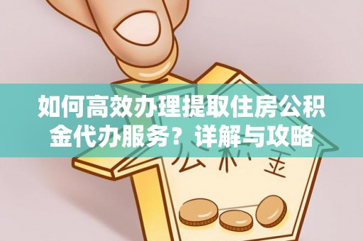 成华如何高效办理提取住房公积金代办服务？详解与攻略