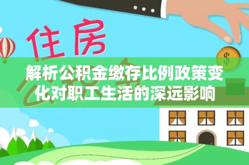 成华解析公积金缴存比例政策变化对职工生活的深远影响