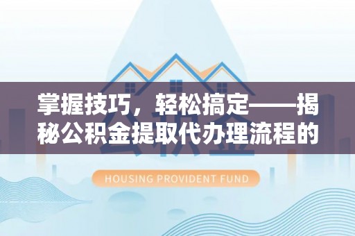成华掌握技巧，轻松搞定——揭秘公积金提取代办理流程的关键步骤