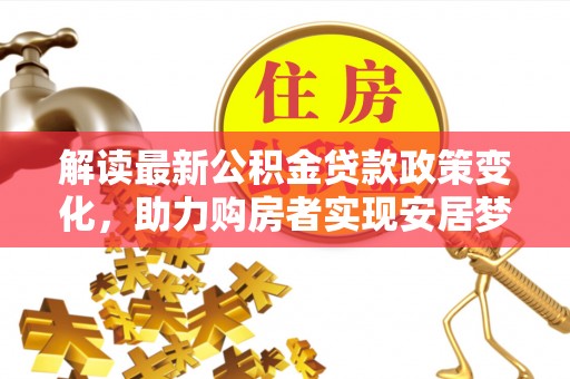 成华解读最新公积金贷款政策变化，助力购房者实现安居梦想