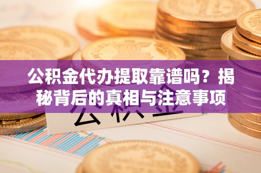 成华公积金代办提取靠谱吗？揭秘背后的真相与注意事项