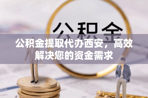 成华公积金提取代办西安，高效解决您的资金需求