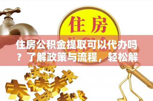 成华住房公积金提取可以代办吗？了解政策与流程，轻松解决疑惑