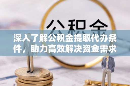 成华深入了解公积金提取代办条件，助力高效解决资金需求
