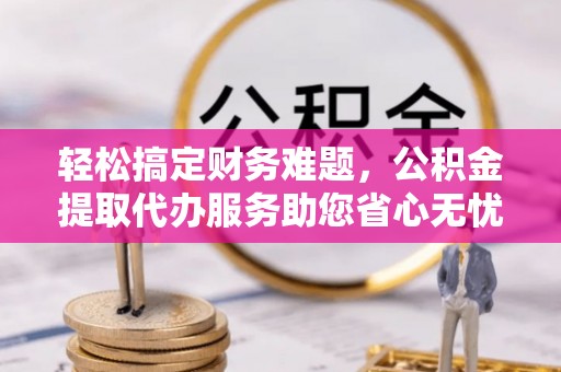成华轻松搞定财务难题，公积金提取代办服务助您省心无忧