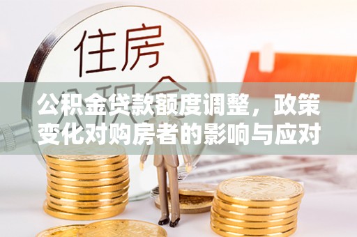 成华公积金贷款额度调整，政策变化对购房者的影响与应对策略