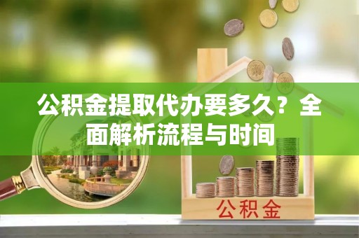 成华公积金提取代办要多久？全面解析流程与时间