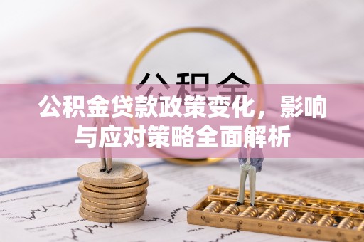 成华公积金贷款政策变化，影响与应对策略全面解析