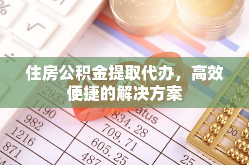 成华住房公积金提取代办，高效便捷的解决方案