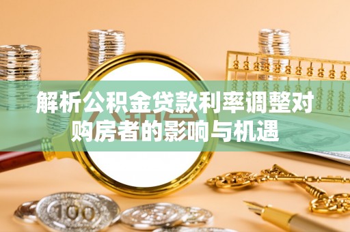 成华解析公积金贷款利率调整对购房者的影响与机遇