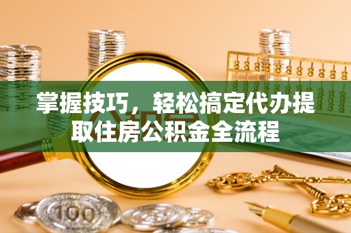 成华掌握技巧，轻松搞定代办提取住房公积金全流程