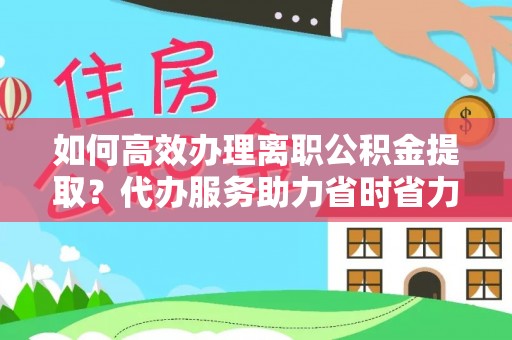 成华如何高效办理离职公积金提取？代办服务助力省时省力