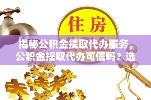 成华揭秘公积金提取代办服务，公积金提取代办可信吗？选择前你需要知道的真相