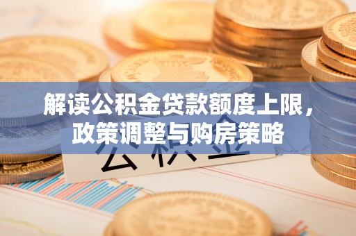 成华解读公积金贷款额度上限，政策调整与购房策略