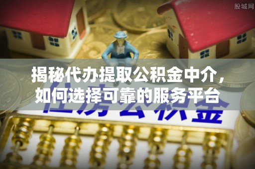 成华揭秘代办提取公积金中介，如何选择可靠的服务平台