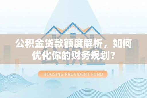成华公积金贷款额度解析，如何优化你的财务规划？