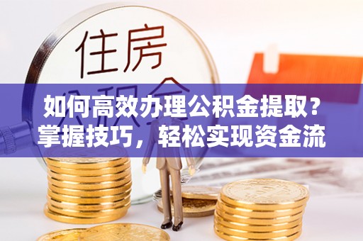 成华如何高效办理公积金提取？掌握技巧，轻松实现资金流动