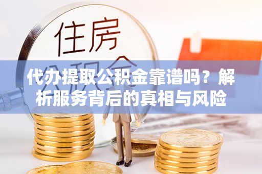 成华代办提取公积金靠谱吗？解析服务背后的真相与风险