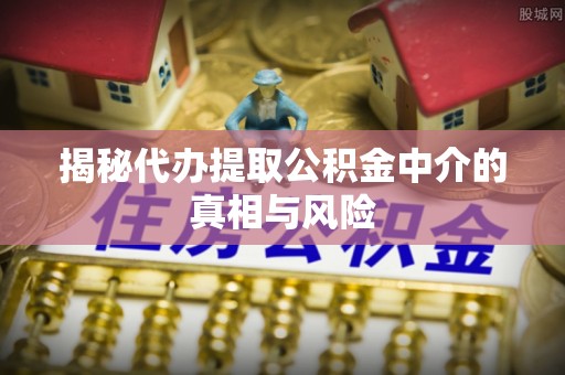 成华揭秘代办提取公积金中介的真相与风险