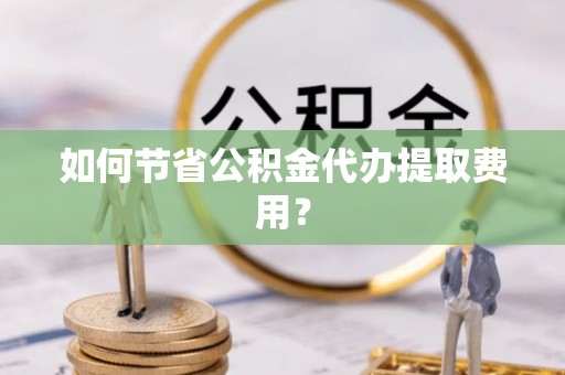 成华如何节省公积金代办提取费用？