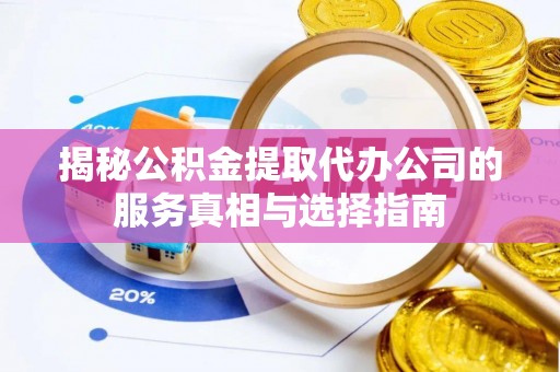 成华揭秘公积金提取代办公司的服务真相与选择指南