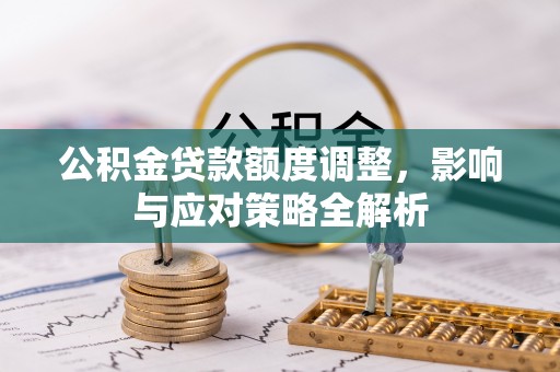 成华公积金贷款额度调整，影响与应对策略全解析
