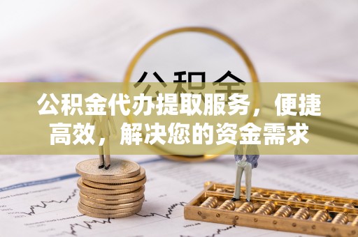 成华公积金代办提取服务，便捷高效，解决您的资金需求