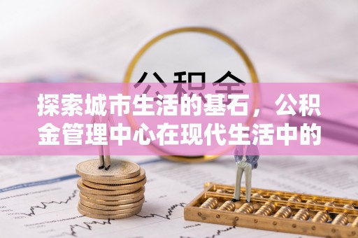 成华探索城市生活的基石，公积金管理中心在现代生活中的重要角色