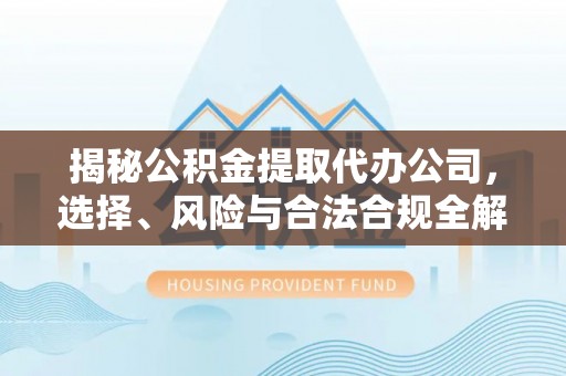 成华揭秘公积金提取代办公司，选择、风险与合法合规全解析