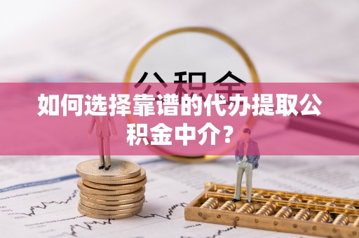 成华如何选择靠谱的代办提取公积金中介？