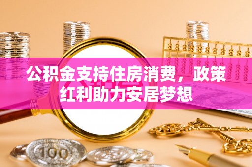 成华公积金支持住房消费，政策红利助力安居梦想
