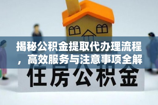 成华揭秘公积金提取代办理流程，高效服务与注意事项全解析