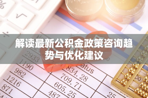 成华解读最新公积金政策咨询趋势与优化建议