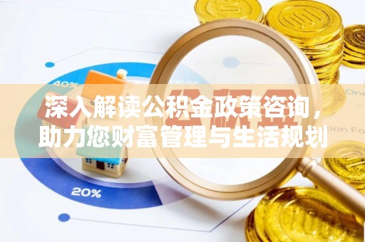 成华深入解读公积金政策咨询，助力您财富管理与生活规划