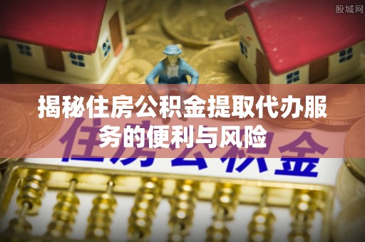 成华揭秘住房公积金提取代办服务的便利与风险