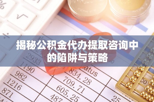成华揭秘公积金代办提取咨询中的陷阱与策略