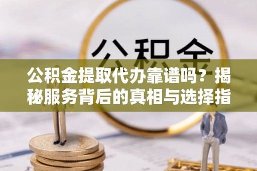 成华公积金提取代办靠谱吗？揭秘服务背后的真相与选择指南