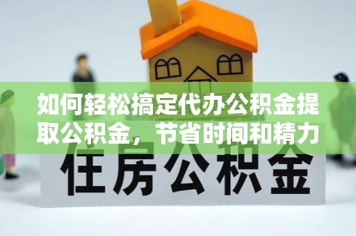 成华如何轻松搞定代办公积金提取公积金，节省时间和精力的秘密武器