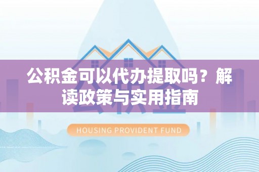 成华公积金可以代办提取吗？解读政策与实用指南