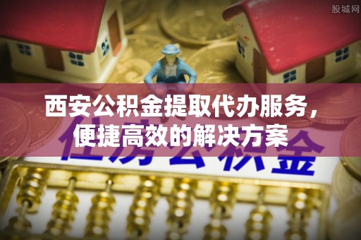 成华西安公积金提取代办服务，便捷高效的解决方案