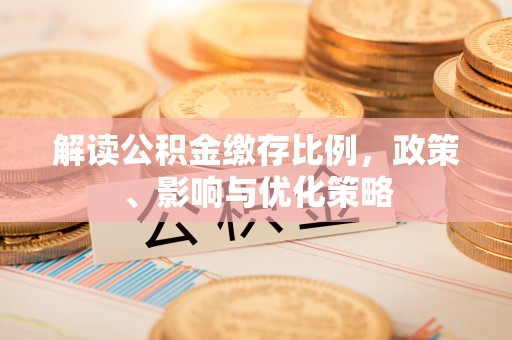 成华解读公积金缴存比例，政策、影响与优化策略