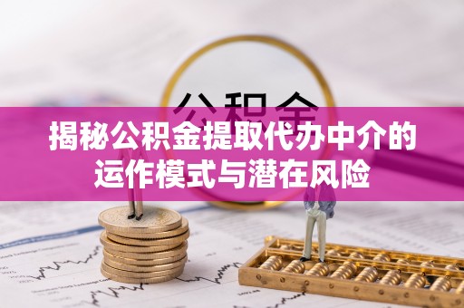 成华揭秘公积金提取代办中介的运作模式与潜在风险