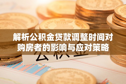 成华解析公积金贷款调整时间对购房者的影响与应对策略