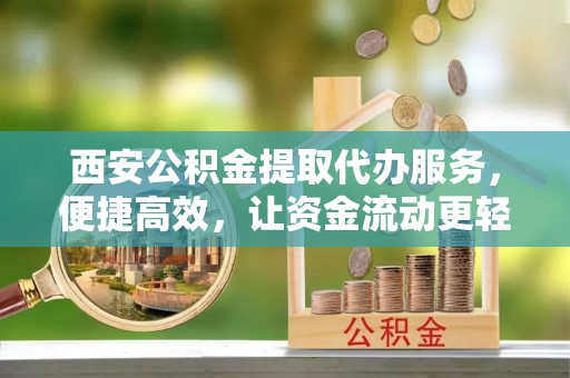 成华西安公积金提取代办服务，便捷高效，让资金流动更轻松